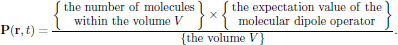   $$
    {\bf P}({\bf r},t)=
      {{\left\{\matrix{{\rm the\ number\ of\ molecules}\cr
                {\rm within\ the\ volume\ }V}\right\}
      \times\left\{\matrix{{\rm the\ expectation\ value\ of\ the}\cr
                           {\rm molecular\ dipole\ operator}}\right\}}
      \over{\left\{{\rm the\ volume\ }V\right\}}}.$$