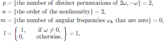 $$
  \eqalign{
    p&=\{{\rm the\ number\ of\ {\sl distinct}\ permutations\ of}
       \ 2\omega,-\omega\}=2,\cr
    n&=\{{\rm the\ order\ of\ the\ nonlinearity}\}=2,\cr
    m&=\{{\rm the\ number\ of\ angular\ frequencies}\ \omega_k
       \ {\rm that\ are\ zero}\}=0,\cr
    l&=\bigg\lbrace\matrix{1,\qquad{\rm if}\ \omega\ne 0,\cr
                           0,\qquad{\rm otherwise}.}\bigg\rbrace=1,\cr
  }
$$